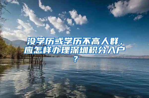 没学历或学历不高人群，应怎样办理深圳积分入户？