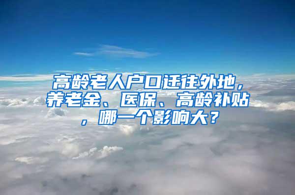 高龄老人户口迁往外地，养老金、医保、高龄补贴，哪一个影响大？