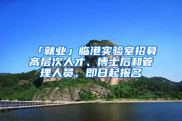 「就业」临港实验室招募高层次人才、博士后和管理人员，即日起报名