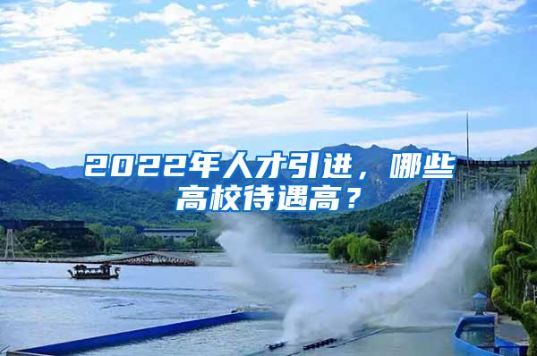 2022年人才引进，哪些高校待遇高？