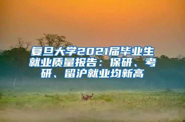 复旦大学2021届毕业生就业质量报告：保研、考研、留沪就业均新高