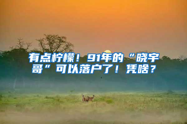 有点柠檬！91年的“晓宇哥”可以落户了！凭啥？