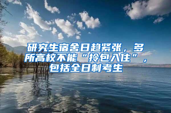 研究生宿舍日趋紧张，多所高校不能“拎包入住”，包括全日制考生