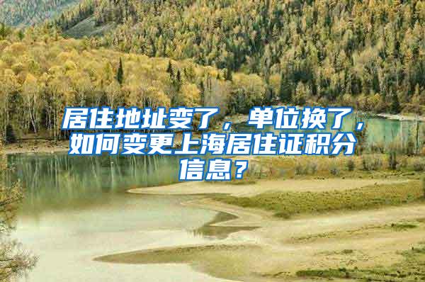 居住地址变了，单位换了，如何变更上海居住证积分信息？