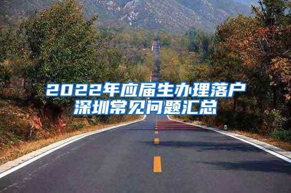 2022年应届生办理落户深圳常见问题汇总