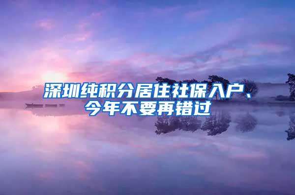 深圳纯积分居住社保入户、今年不要再错过