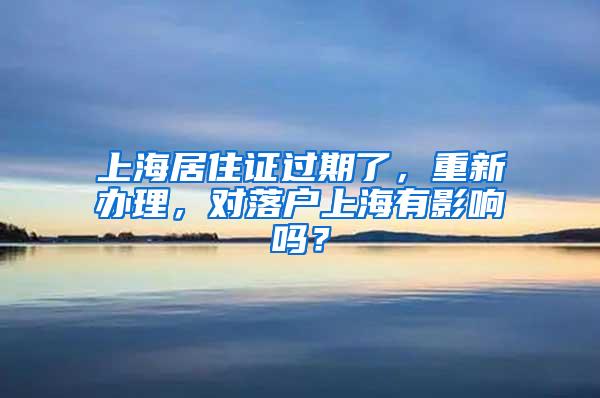 上海居住证过期了，重新办理，对落户上海有影响吗？