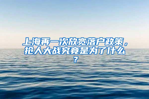 上海再一次放宽落户政策，抢人大战究竟是为了什么？