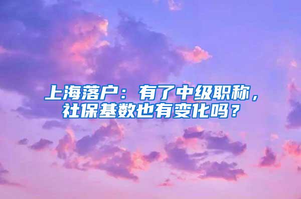 上海落户：有了中级职称，社保基数也有变化吗？