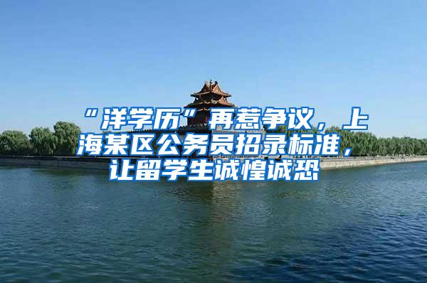 “洋学历”再惹争议，上海某区公务员招录标准，让留学生诚惶诚恐