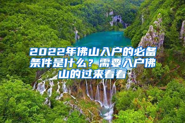 2022年佛山入户的必备条件是什么？需要入户佛山的过来看看