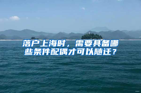 落户上海时，需要具备哪些条件配偶才可以随迁？