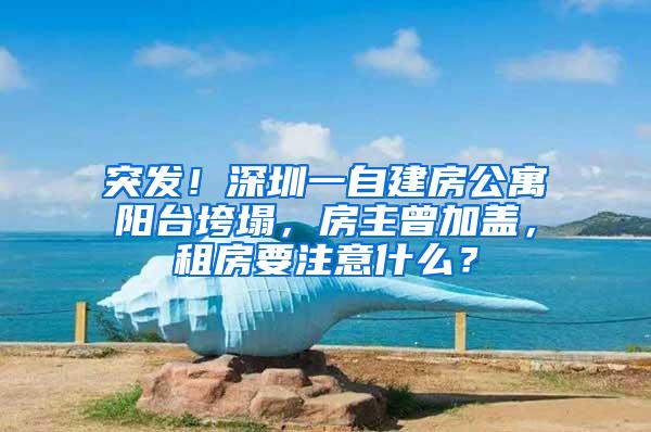 突发！深圳一自建房公寓阳台垮塌，房主曾加盖，租房要注意什么？