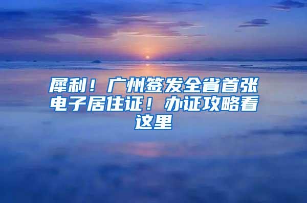 犀利！广州签发全省首张电子居住证！办证攻略看这里→