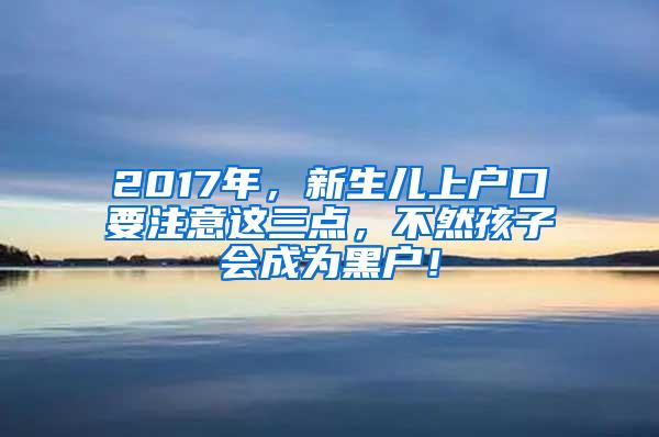 2017年，新生儿上户口要注意这三点，不然孩子会成为黑户！