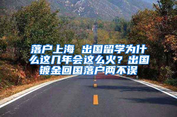 落户上海 出国留学为什么这几年会这么火？出国镀金回国落户两不误