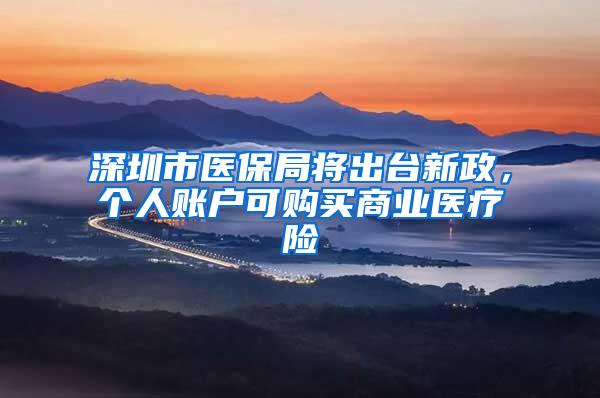 深圳市医保局将出台新政，个人账户可购买商业医疗险