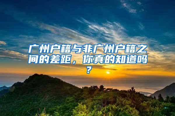 广州户籍与非广州户籍之间的差距，你真的知道吗？