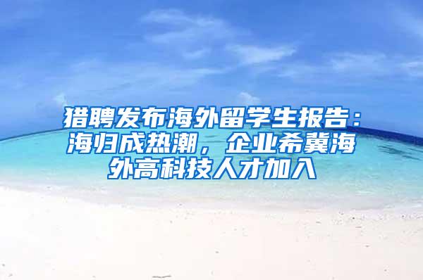 猎聘发布海外留学生报告：海归成热潮，企业希冀海外高科技人才加入