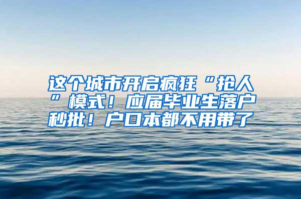 这个城市开启疯狂“抢人”模式！应届毕业生落户秒批！户口本都不用带了