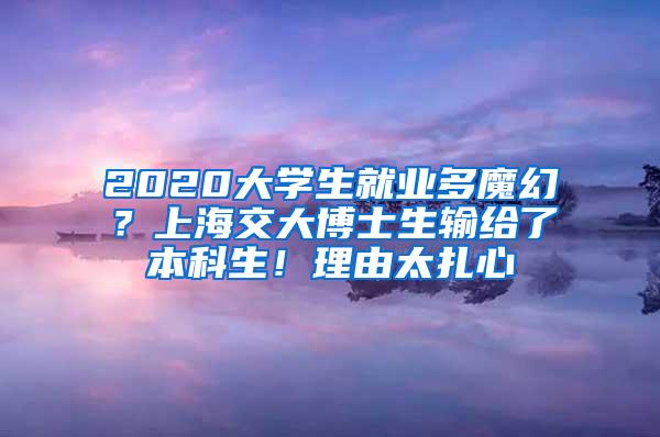 2020大学生就业多魔幻？上海交大博士生输给了本科生！理由太扎心