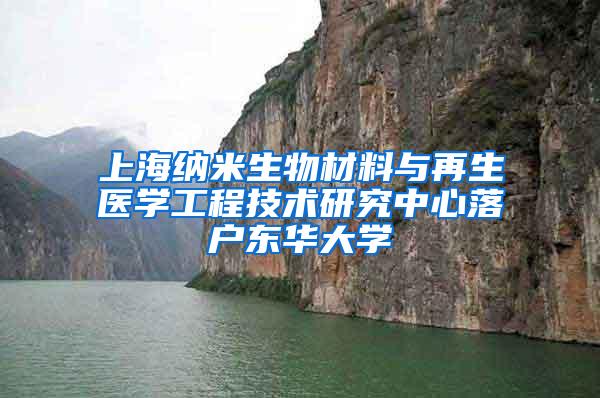 上海纳米生物材料与再生医学工程技术研究中心落户东华大学