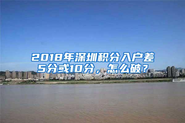 2018年深圳积分入户差5分或10分，怎么破？