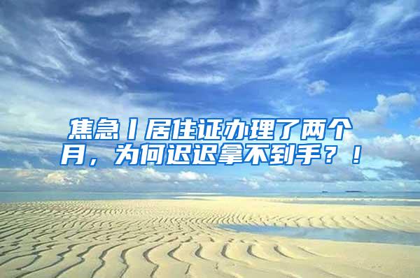 焦急丨居住证办理了两个月，为何迟迟拿不到手？！
