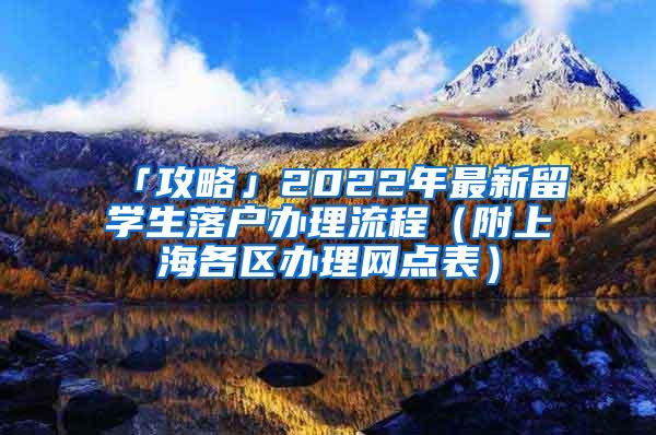 「攻略」2022年最新留学生落户办理流程（附上海各区办理网点表）