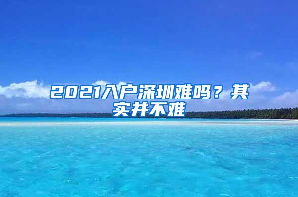 2021入户深圳难吗？其实并不难