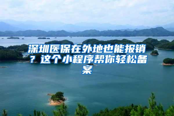 深圳医保在外地也能报销？这个小程序帮你轻松备案