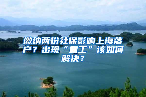 缴纳两份社保影响上海落户？出现“重工”该如何解决？