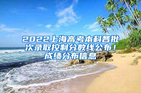 2022上海高考本科各批次录取控制分数线公布！成绩分布信息→