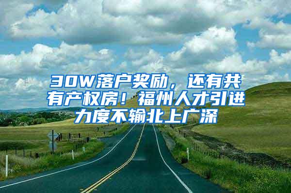 30W落户奖励，还有共有产权房！福州人才引进力度不输北上广深