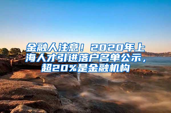 金融人注意！2020年上海人才引进落户名单公示，超20%是金融机构