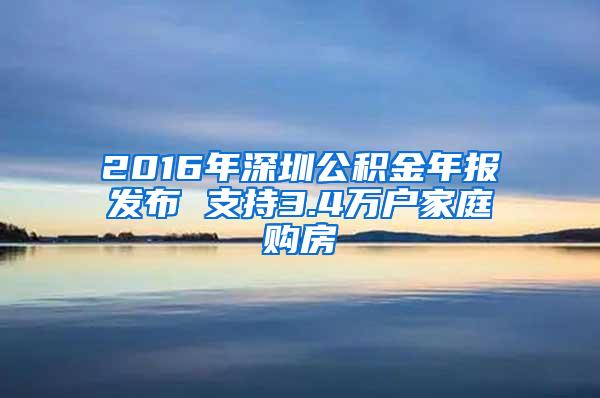 2016年深圳公积金年报发布 支持3.4万户家庭购房