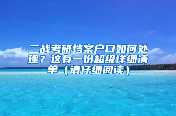 二战考研档案户口如何处理？这有一份超级详细清单（请仔细阅读）