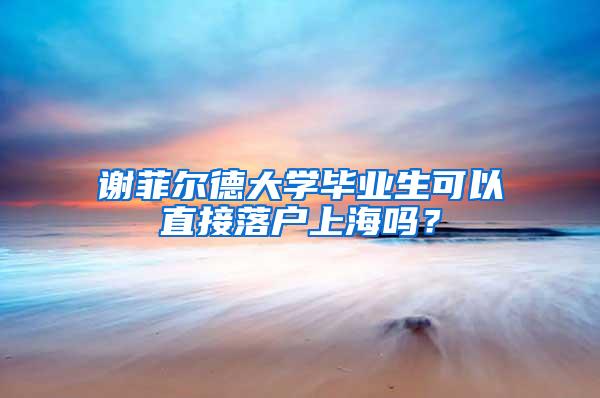 谢菲尔德大学毕业生可以直接落户上海吗？