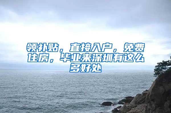 领补贴，直接入户，免费住房，毕业来深圳有这么多好处