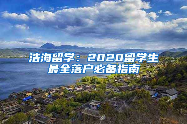 浩海留学：2020留学生最全落户必备指南