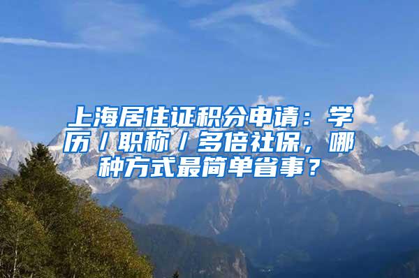 上海居住证积分申请：学历／职称／多倍社保，哪种方式最简单省事？