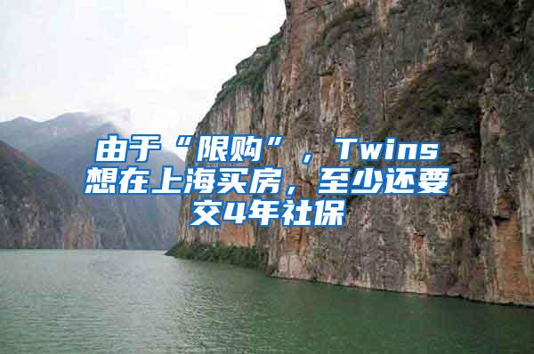 由于“限购”，Twins想在上海买房，至少还要交4年社保