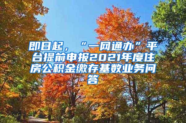 即日起，“一网通办”平台提前申报2021年度住房公积金缴存基数业务问答