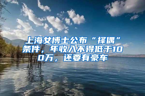 上海女博士公布“择偶”条件，年收入不得低于100万，还要有豪车