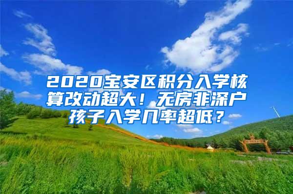 2020宝安区积分入学核算改动超大！无房非深户孩子入学几率超低？