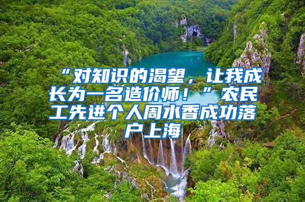 “对知识的渴望，让我成长为一名造价师！”农民工先进个人周水香成功落户上海