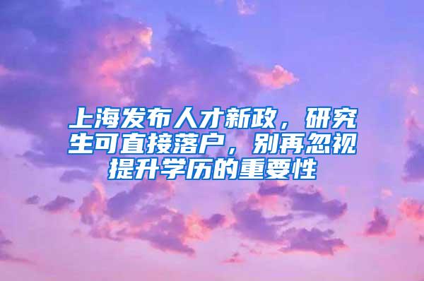 上海发布人才新政，研究生可直接落户，别再忽视提升学历的重要性