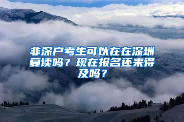 非深户考生可以在在深圳复读吗？现在报名还来得及吗？