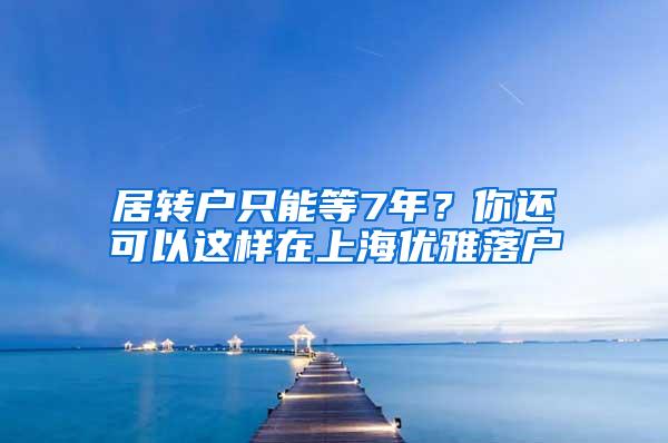 居转户只能等7年？你还可以这样在上海优雅落户