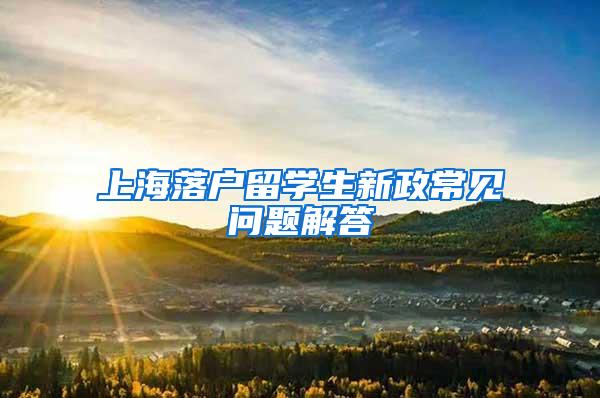 上海落户留学生新政常见问题解答